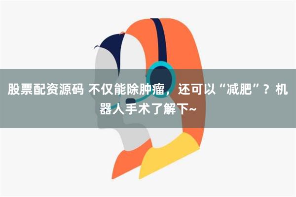 股票配资源码 不仅能除肿瘤，还可以“减肥”？机器人手术了解下~