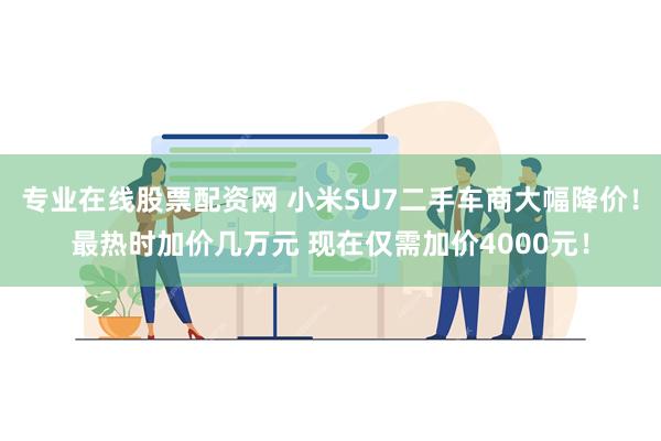 专业在线股票配资网 小米SU7二手车商大幅降价！最热时加价几万元 现在仅需加价4000元！