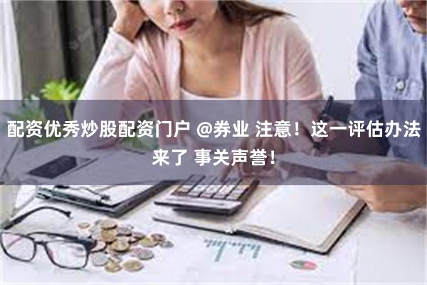 配资优秀炒股配资门户 @券业 注意！这一评估办法来了 事关声誉！