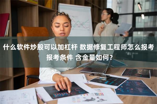 什么软件炒股可以加杠杆 数据修复工程师怎么报考 报考条件 含金量如何？