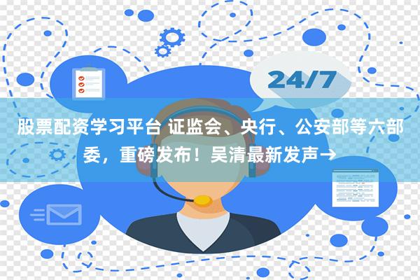 股票配资学习平台 证监会、央行、公安部等六部委，重磅发布！吴清最新发声→