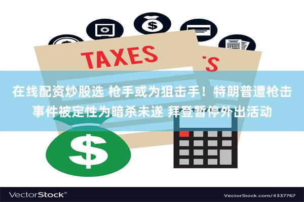 在线配资炒股选 枪手或为狙击手！特朗普遭枪击事件被定性为暗杀未遂 拜登暂停外出活动