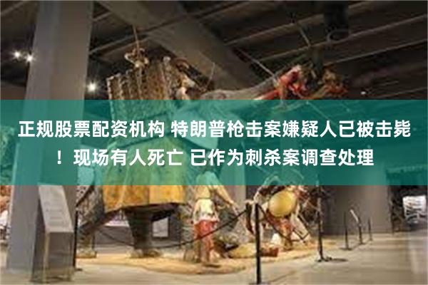 正规股票配资机构 特朗普枪击案嫌疑人已被击毙！现场有人死亡 已作为刺杀案调查处理