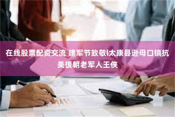 在线股票配资交流 建军节致敬l太康县逊母口镇抗美援朝老军人王侠