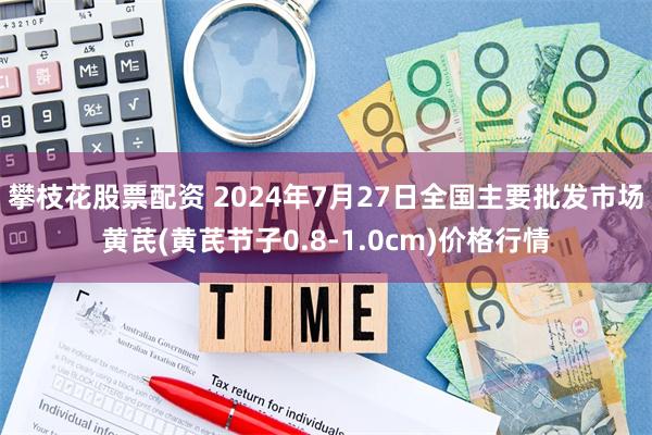 攀枝花股票配资 2024年7月27日全国主要批发市场黄芪(黄芪节子0.8-1.0cm)价格行情