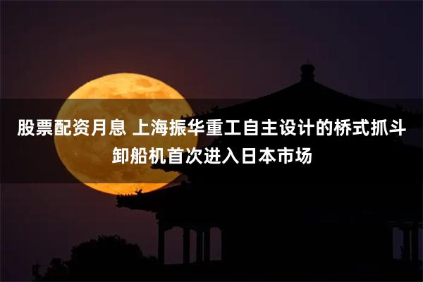 股票配资月息 上海振华重工自主设计的桥式抓斗卸船机首次进入日本市场