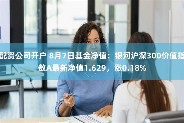 配资公司开户 8月7日基金净值：银河沪深300价值指数A最新净值1.629，涨0.18%