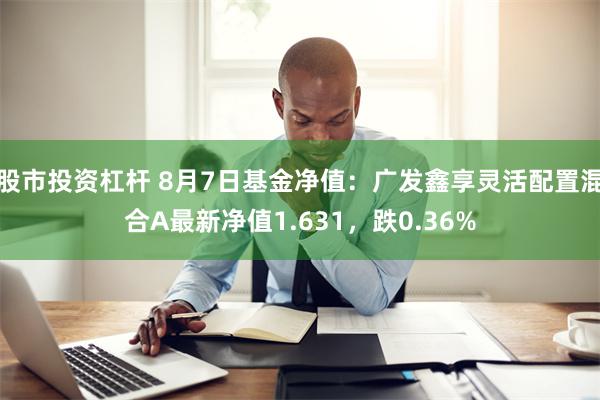 股市投资杠杆 8月7日基金净值：广发鑫享灵活配置混合A最新净值1.631，跌0.36%