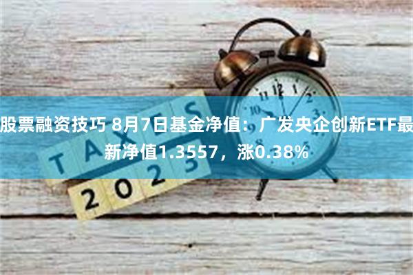 股票融资技巧 8月7日基金净值：广发央企创新ETF最新净值1.3557，涨0.38%