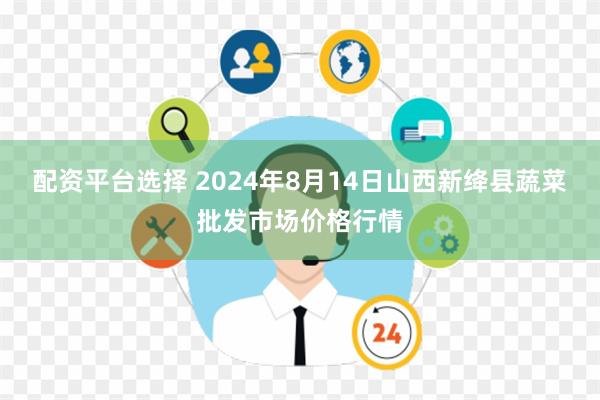 配资平台选择 2024年8月14日山西新绛县蔬菜批发市场价格行情