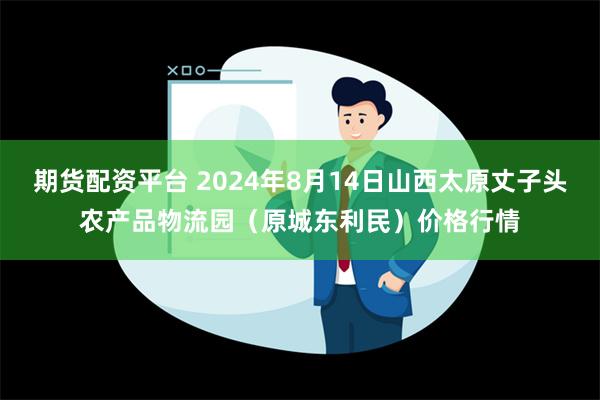 期货配资平台 2024年8月14日山西太原丈子头农产品物流园