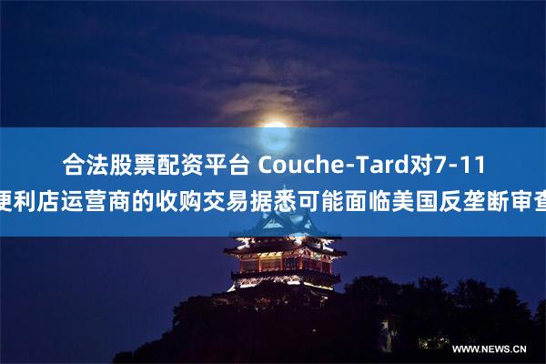 合法股票配资平台 Couche-Tard对7-11便利店运营