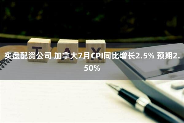 实盘配资公司 加拿大7月CPI同比增长2.5% 预期2.50%