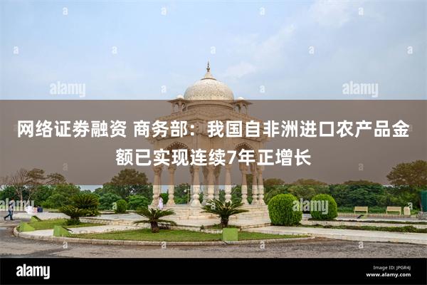 网络证劵融资 商务部：我国自非洲进口农产品金额已实现连续7年