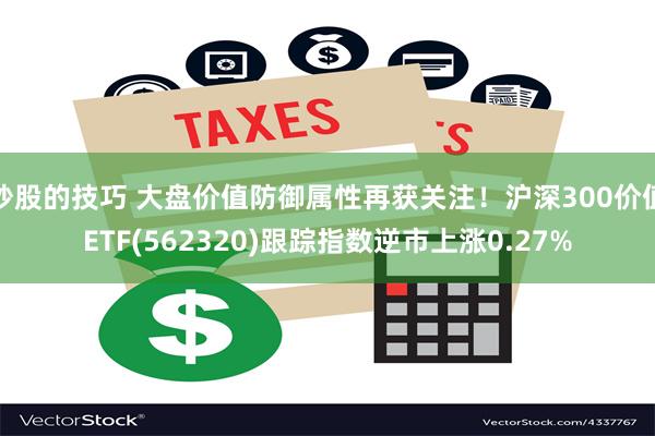 炒股的技巧 大盘价值防御属性再获关注！沪深300价值ETF(