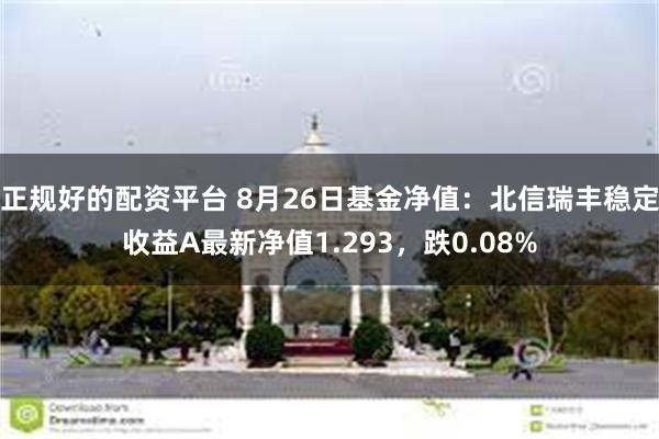 正规好的配资平台 8月26日基金净值：北信瑞丰稳定收益A最新净值1.293，跌0.08%