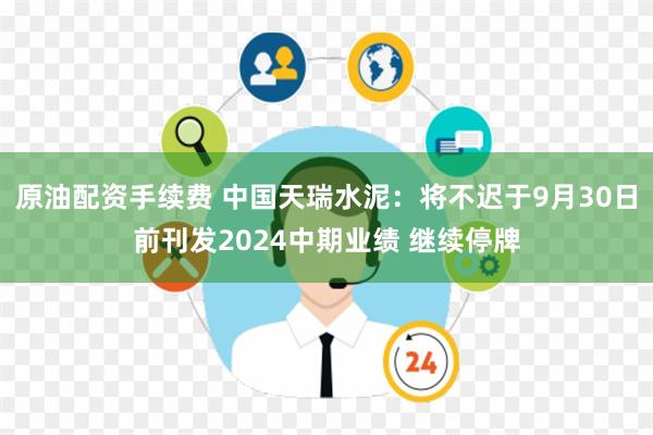 原油配资手续费 中国天瑞水泥：将不迟于9月30日前刊发2024中期业绩 继续停牌