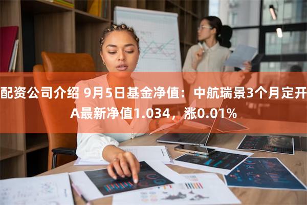 配资公司介绍 9月5日基金净值：中航瑞景3个月定开A最新净值1.034，涨0.01%