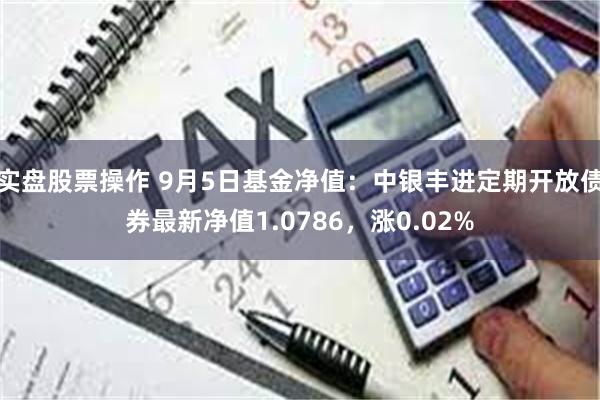 实盘股票操作 9月5日基金净值：中银丰进定期开放债券最新净值1.0786，涨0.02%