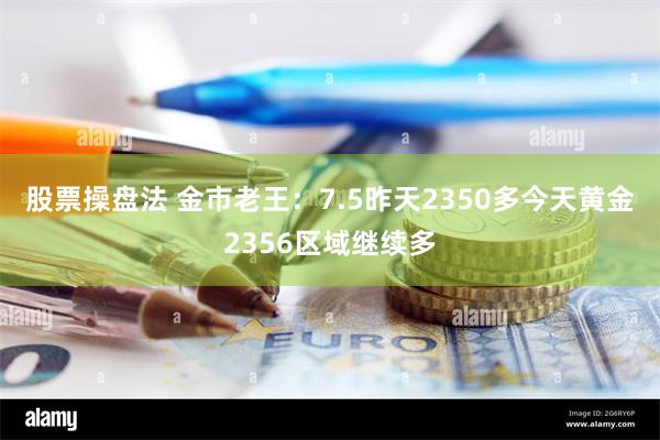 股票操盘法 金市老王：7.5昨天2350多今天黄金2356区域继续多