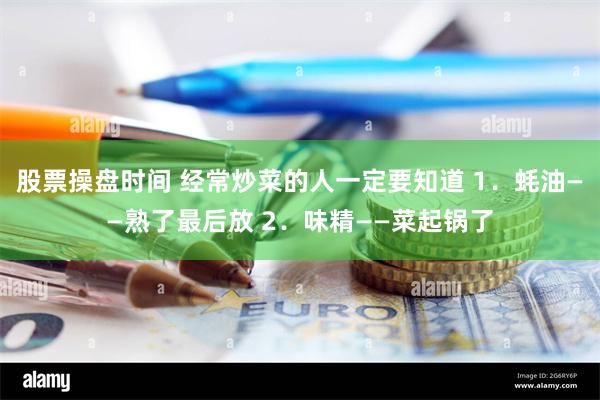 股票操盘时间 经常炒菜的人一定要知道 1．蚝油——熟了最后放 2．味精——菜起锅了