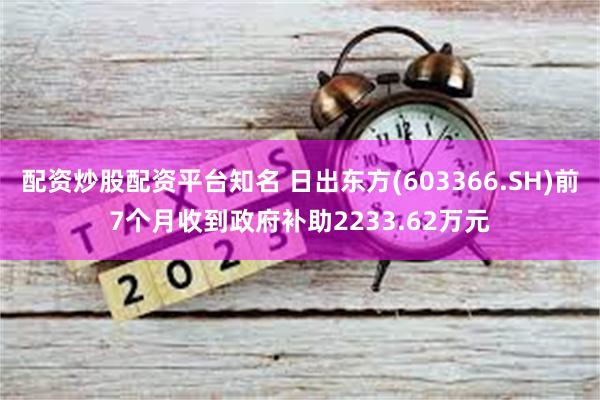 配资炒股配资平台知名 日出东方(603366.SH)前7个月收到政府补助2233.62万元