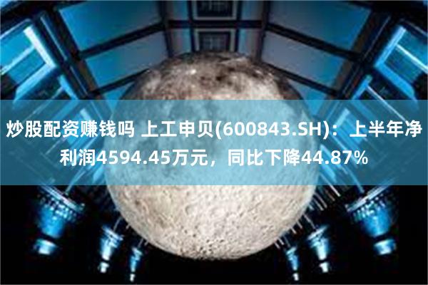 炒股配资赚钱吗 上工申贝(600843.SH)：上半年净利润4594.45万元，同比下降44.87%