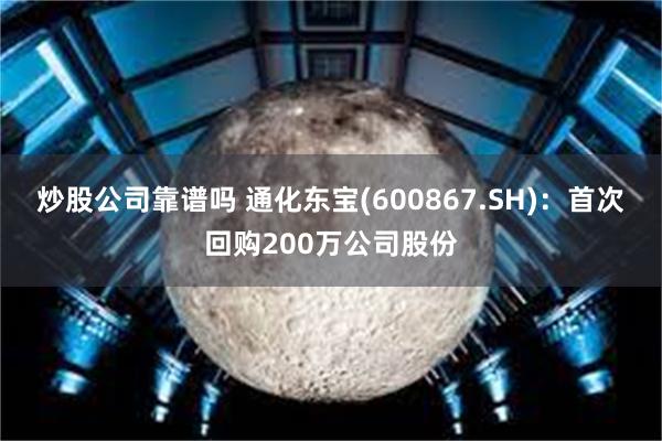 炒股公司靠谱吗 通化东宝(600867.SH)：首次回购200万公司股份