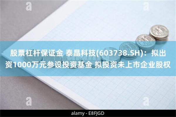 股票杠杆保证金 泰晶科技(603738.SH)：拟出资1000万元参设投资基金 拟投资未上市企业股权