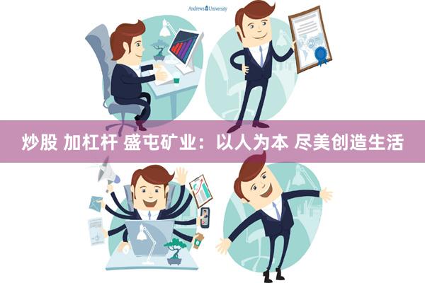 炒股 加杠杆 盛屯矿业：以人为本 尽美创造生活