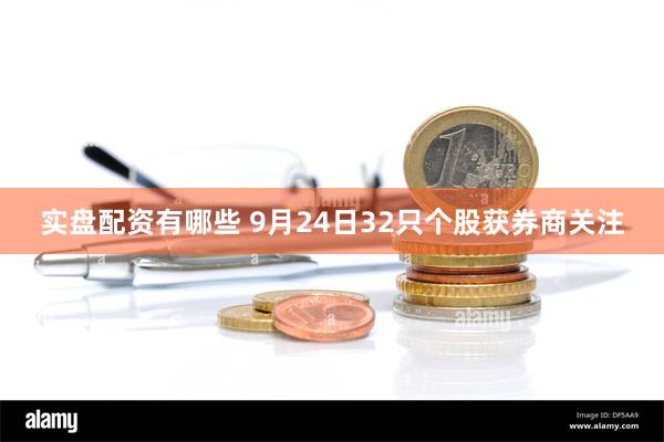 实盘配资有哪些 9月24日32只个股获券商关注