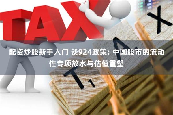 配资炒股新手入门 谈924政策: 中国股市的流动性专项放水与估值重塑