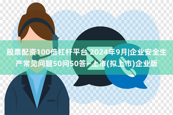 股票配资100倍杠杆平台 2024年9月|企业安全生产常见问题50问50答—上市(拟上市)企业版