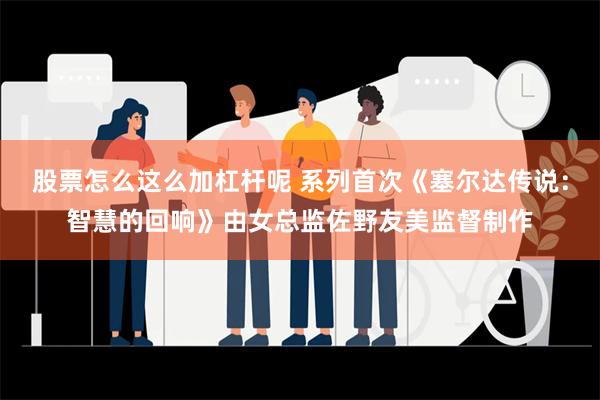 股票怎么这么加杠杆呢 系列首次《塞尔达传说：智慧的回响》由女总监佐野友美监督制作