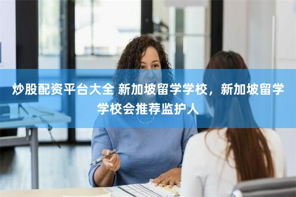 炒股配资平台大全 新加坡留学学校，新加坡留学学校会推荐监护人