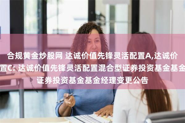 合规黄金炒股网 达诚价值先锋灵活配置A,达诚价值先锋灵活配置C: 达诚价值先锋灵活配置混合型证券投资基金基金经理变更公告