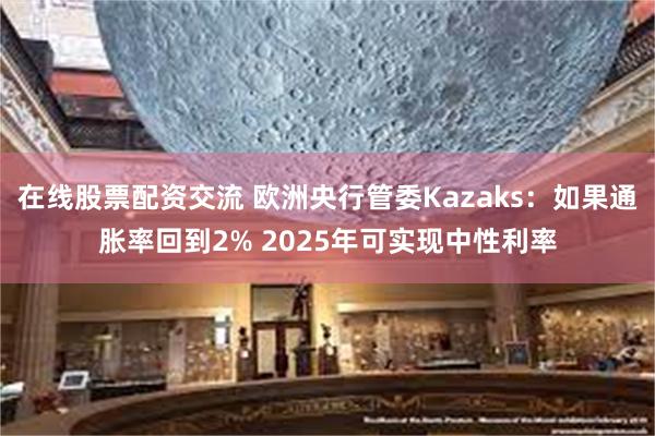 在线股票配资交流 欧洲央行管委Kazaks：如果通胀率回到2