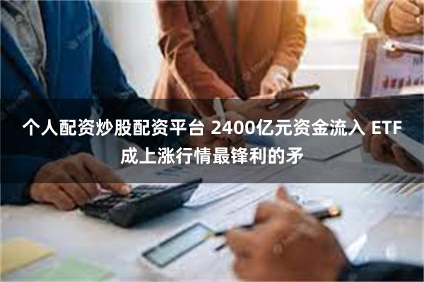 个人配资炒股配资平台 2400亿元资金流入 ETF成上涨行情最锋利的矛