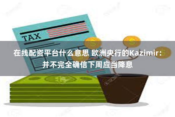 在线配资平台什么意思 欧洲央行的Kazimir：并不完全确信下周应当降息