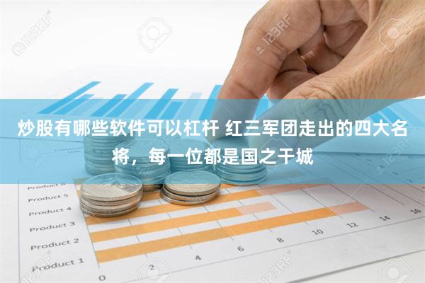 炒股有哪些软件可以杠杆 红三军团走出的四大名将，每一位都是国