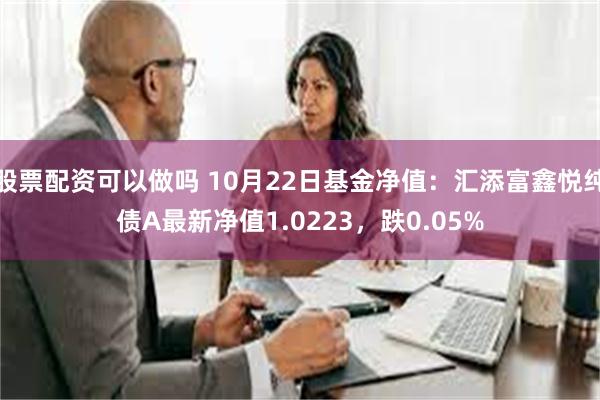 股票配资可以做吗 10月22日基金净值：汇添富鑫悦纯债A最新