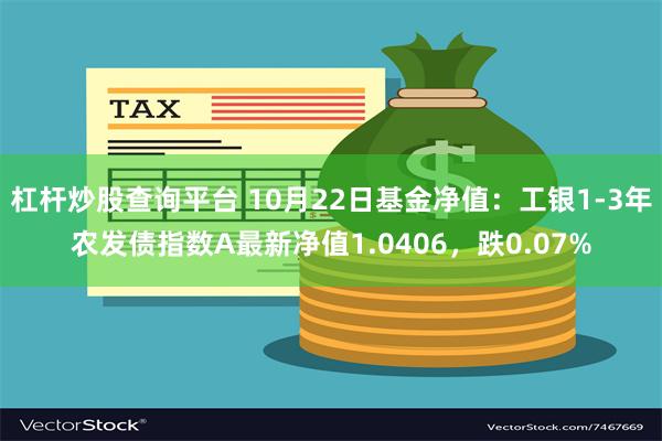 杠杆炒股查询平台 10月22日基金净值：工银1-3年农发债指数A最新净值1.0406，跌0.07%