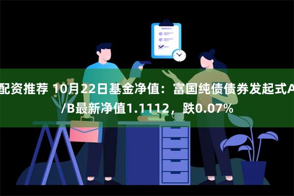 配资推荐 10月22日基金净值：富国纯债债券发起式A/B最新净值1.1112，跌0.07%