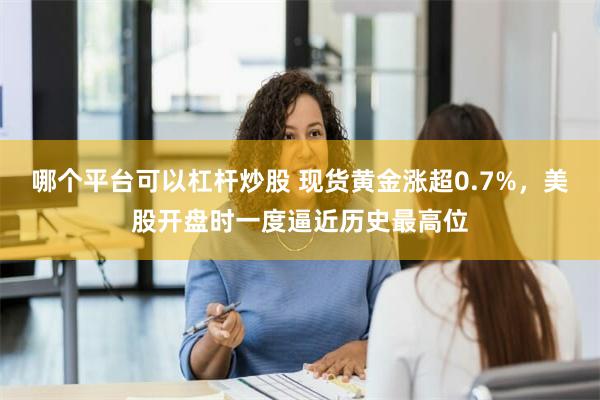 哪个平台可以杠杆炒股 现货黄金涨超0.7%，美股开盘时一度逼