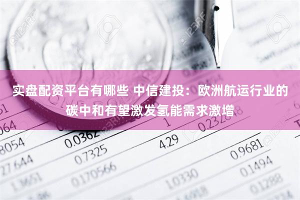 实盘配资平台有哪些 中信建投：欧洲航运行业的碳中和有望激发氢能需求激增