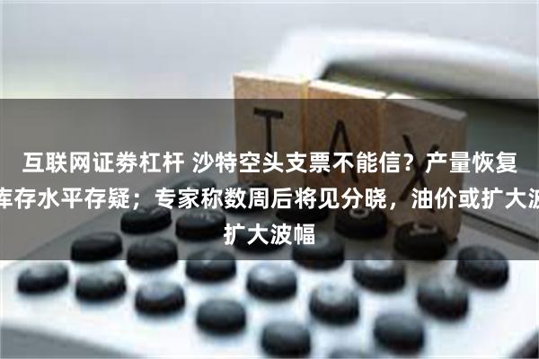 互联网证劵杠杆 沙特空头支票不能信？产量恢复和库存水平存疑；专家称数周后将见分晓，油价或扩大波幅