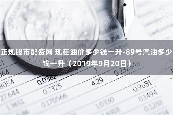 正规股市配资网 现在油价多少钱一升-89号汽油多少钱一升（2019年9月20日）