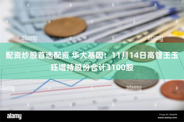 配资炒股首选配资 华大基因：11月14日高管王玉珏增持股份合计3100股