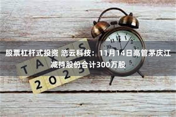 股票杠杆式投资 浩云科技：11月14日高管茅庆江减持股份合计300万股