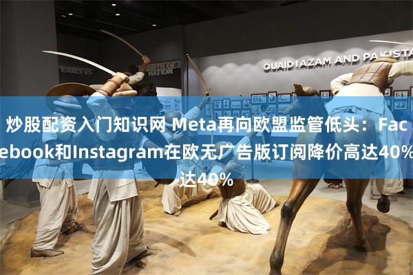 炒股配资入门知识网 Meta再向欧盟监管低头：Facebook和Instagram在欧无广告版订阅降价高达40%